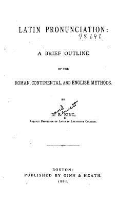 Latin Pronunciation, a Brief Outline of the Roman, Continental and English Methods - King, D B