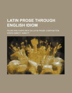Latin Prose Through English Idiom; Rules and Exercises on Latin Prose Composition