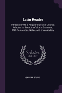 Latin Reader: Introductory to a Regular Classical Course; Adapted to the Author's Latin Grammar, With References, Notes, and a Vocabulary