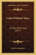 Latin Without Tears: Or One Word A Day (1877)