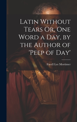 Latin Without Tears Or, One Word a Day, by the Author of 'peep of Day' - Mortimer, Favell Lee
