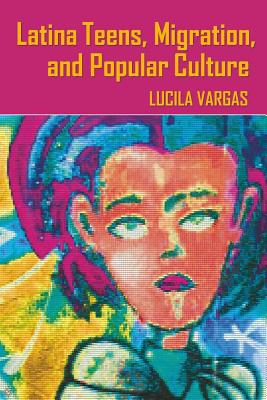 Latina Teens, Migration, and Popular Culture - McCarthy, Cameron (Editor), and Valdivia, Angharad N (Editor), and Vargas, Lucila