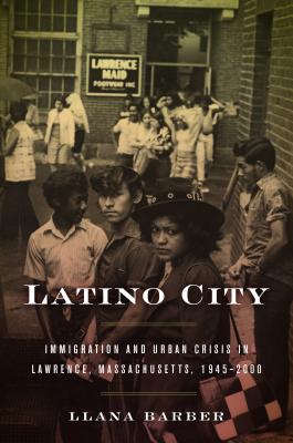 Latino City: Immigration and Urban Crisis in Lawrence, Massachusetts, 1945-2000 - Barber, Llana
