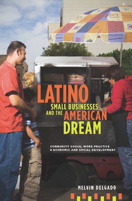 Latino Small Businesses and the American Dream: Community Social Work Practice and Economic and Social Development - Delgado, Melvin