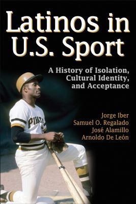 Latinos in U.S Sport: A History of Isolation, Cultural Identity, and Acceptance - Iber, Jorge, and Regalado, Samuel O, and Alamillo, Jose