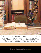 Latitudes and Longitudes of Certain Points in Missouri, Kansas, and New Mexico (Classic Reprint)