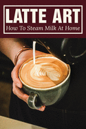 Latte Art: How To Steam Milk At Home: How To Steam Milk With A Frother