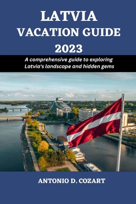 Latvia Vacation Guide 2023: A comprehensive guide to exploring Latvia's landscape and hidden gems - D Cozart, Antonio