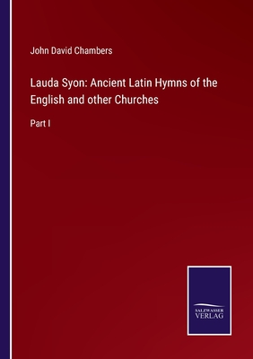 Lauda Syon: Ancient Latin Hymns of the English and other Churches: Part I - Chambers, John David