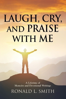 "Laugh, Cry, and Praise with Me": A Lifetime of Memoirs and Devotional Writings - Smith, Ronald L