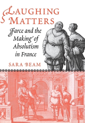 Laughing Matters: Farce and the Making of Absolutism in France - Beam, Sara