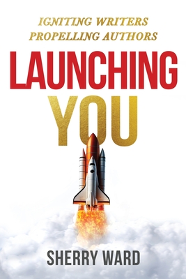 Launching You: Igniting Writers Propelling Authors - Ward, Sherry