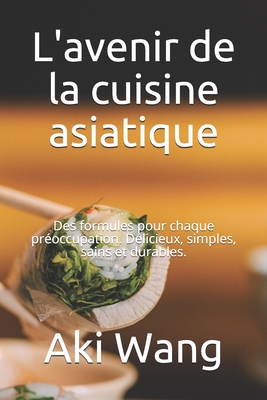 L'avenir de la cuisine asiatique: Des formules pour chaque pr?occupation. D?licieux, simples, sains et durables. - Wang, Aki