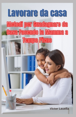 Lavorare da Casa, Metodi per Guadagnare da Casa Facendo la Mamma a Tempo Pieno - Lauella, Victor