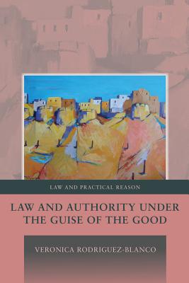 Law and Authority Under the Guise of the Good - Rodriguez-Blanco, Veronica, Professor, and Pavlakos, George (Editor)