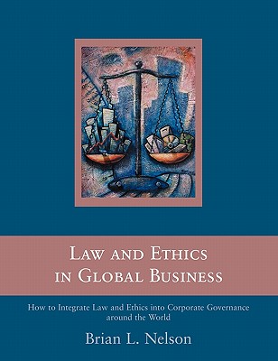 Law and Ethics in Global Business: How to Integrate Law and Ethics into Corporate Governance Around the World - Nelson, Brian