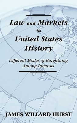 Law and Markets in United States History: Different Modes of Bargaining Among Interests. - Hurst, James Willard