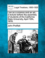 Law as a Science and an Art: A Lecture Before the Assembly of Students of the California State University, April 12th, 1878. - Proffatt, John