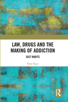 Law, Drugs and the Making of Addiction: Just Habits - Seear, Kate