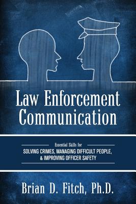 Law Enforcement Communication: Essential Skills for Solving Crimes, Managing Difficult People, and Improving Officer Safety - Fitch, Brian D.