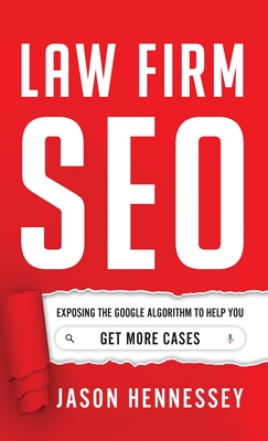 Law Firm SEO: Exposing the Google Algorithm to Help You Get More Cases - Hennessey, Jason