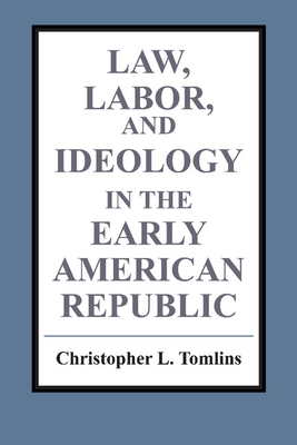 Law, Labor, and Ideology in the Early American Republic - Tomlins, Christopher L