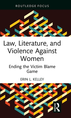 Law, Literature, and Violence Against Women: Ending the Victim Blame Game - Kelley, Erin L