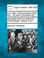 Law Notes: Brief Summaries of the Law ... for Use in Connection with Case Books by Which Such Subjects Are Taught in the Law School at Trinity College. Volume 4 of 4 - Mordecai, Samuel F