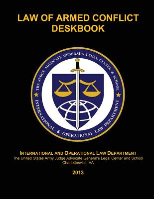 Law of Armed Conflict Deskbook: 2013 - Johnson, Maj William J (Editor), and Roberts, Maj Wayne (Editor), and And School, The Judge Advocate General