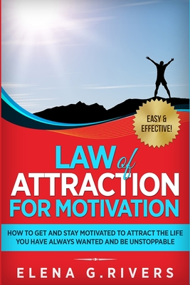 Law of Attraction for Motivation: How to Get and Stay Motivated to Attract the Life You Have Always Wanted and Be Unstoppable - G Rivers, Elena