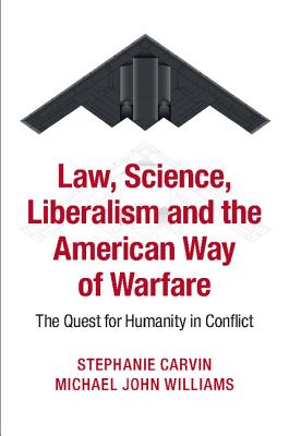 Law, Science, Liberalism and the American Way of Warfare: The Quest for Humanity in Conflict - Carvin, Stephanie, and Williams, Michael John