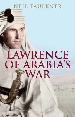 Lawrence of Arabia's War: The Arabs, the British and the Remaking of the Middle East in WWI - Faulkner, Neil