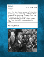 Laws for the Government of the City of Raleigh, Containing All Legislative Enactments Relative Thereto, and the Ordinances of the Board of Commissioners Now in Force: From the First Act of Incorporation to 1854.