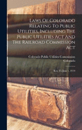 Laws Of Colorado Relating To Public Utilities, Including The Public Utilities Act And The Railroad Commission Act: Rev. To June 1, 1919