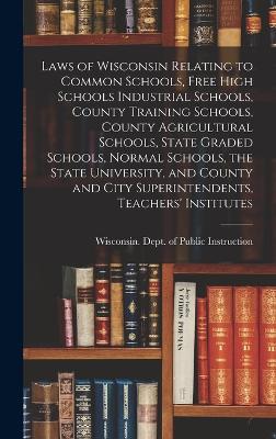 Laws of Wisconsin Relating to Common Schools, Free High Schools Industrial Schools, County Training Schools, County Agricultural Schools, State Graded Schools, Normal Schools, the State University, and County and City Superintendents, Teachers' Institutes - Wisconsin Dept of Public Instruction (Creator)