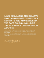 Laws Regulating the Relative Rights and Duties of Masters, Servants, and Apprentices in the Cape Colony: Annotated with Decisions Under the Different Sections