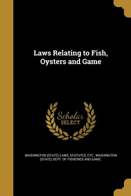 Laws Relating to Fish, Oysters and Game - Washington (State) Laws, Statutes Etc (Creator), and Washington (State) Dept of Fisheries an (Creator)