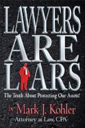 Lawyers Are Liars: The Truth about Protecting Our Assets - Kohler, Mark J, and Mark J, Kohler