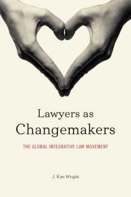 Lawyers as Changemakers: The Global Integrative Law Movement - Wright, J Kim