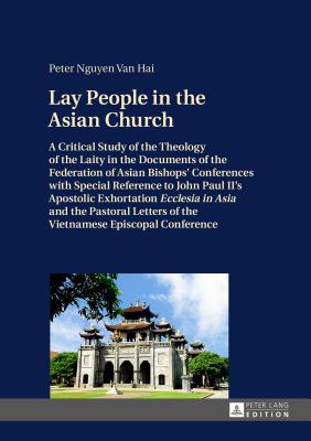 Lay People in the Asian Church: A Critical Study of the Theology of the Laity in the Documents of the Federation of Asian Bishops' Conferences with Special Reference to John Paul II's Apostolic Exhortation Ecclesia in Asia and the Pastoral Letters of... - Van Hai, Peter Nguyen