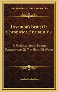 Layamon's Brut; Or Chronicle of Britain V2: A Poetical Semi-Saxon Paraphrase of the Brut of Wace