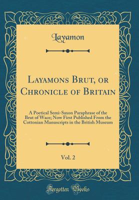 Layamons Brut, or Chronicle of Britain, Vol. 2: A Poetical Semi-Saxon Paraphrase of the Brut of Wace; Now First Published from the Cottonian Manuscripts in the British Museum (Classic Reprint) - Layamon, Layamon