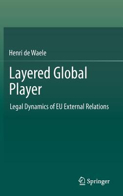 Layered Global Player: Legal Dynamics of Eu External Relations - De Waele, Henri