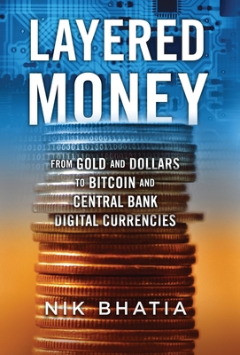 Layered Money: From Gold and Dollars to Bitcoin and Central Bank Digital Currencies - Bhatia, Nik