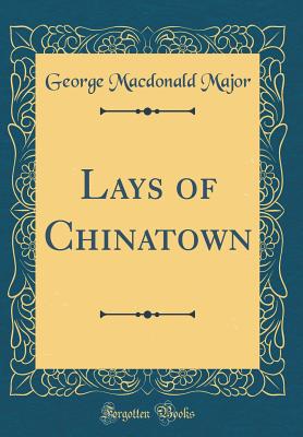 Lays of Chinatown (Classic Reprint) - Major, George MacDonald