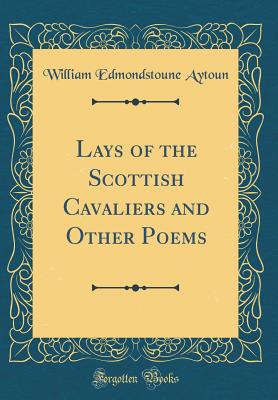 Lays of the Scottish Cavaliers and Other Poems (Classic Reprint) - Aytoun, William Edmondstoune