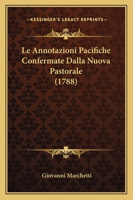 Le Annotazioni Pacifiche Confermate Dalla Nuova Pastorale (1788) - Marchetti, Giovanni