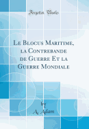 Le Blocus Maritime, La Contrebande de Guerre Et La Guerre Mondiale (Classic Reprint)