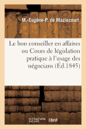 Le Bon Conseiller En Affaires Ou Cours de L?gislation Pratique: ? l'Usage Des N?gocians Sic Des Industriels Des Propri?taires Et Des Locataires