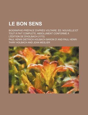 Le Bon Sens: Biographie-Pr?face D'apr?s Voltaire. ?d. Nouvelle Et Tout ? Fait Complete, Absolument Conforme ? L'?dition De D'holbach (1772) - D', Paul Henri Dietrich Holbach Baron